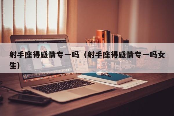 射手座得感情专一吗(射手座得感情专一吗女生)