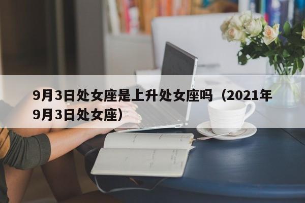 9月3日处女座是上升处女座吗(2021年9月3日处女座)