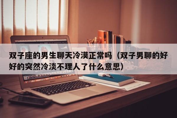 双子座的男生聊天冷漠正常吗(双子男聊的好好的突然冷淡不理人了什么意思)