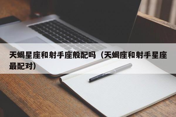 天蝎星座和射手座般配吗(天蝎座和射手星座最配对)