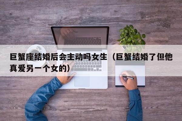 巨蟹座结婚后会主动吗女生(巨蟹结婚了但他真爱另一个女的)