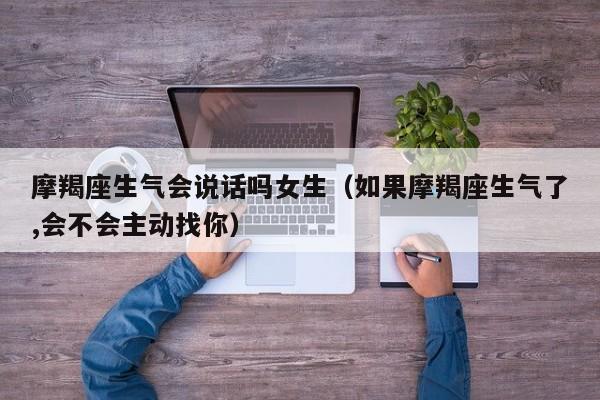 摩羯座生气会说话吗女生(如果摩羯座生气了,会不会主动找你)