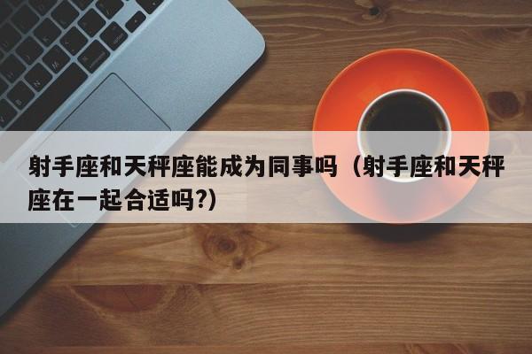 射手座和天秤座能成为同事吗(射手座和天秤座在一起合适吗?)