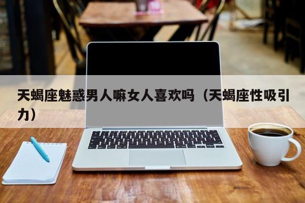 天蝎座魅惑男人嘛女人喜欢吗(天蝎座性吸引力)