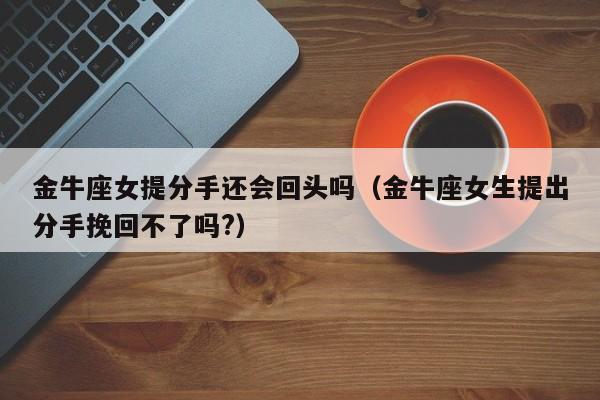 金牛座女提分手还会回头吗(金牛座女生提出分手挽回不了吗?)