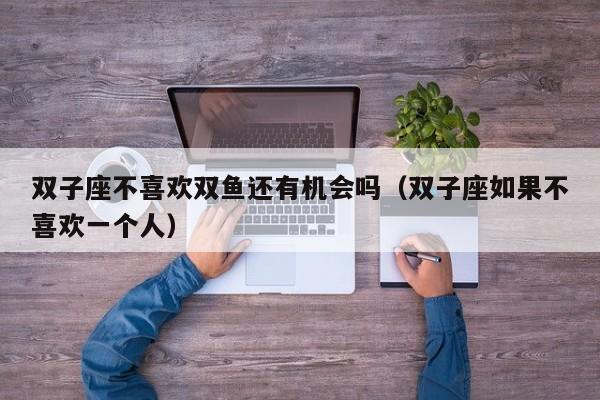 双子座不喜欢双鱼还有机会吗(双子座如果不喜欢一个人)