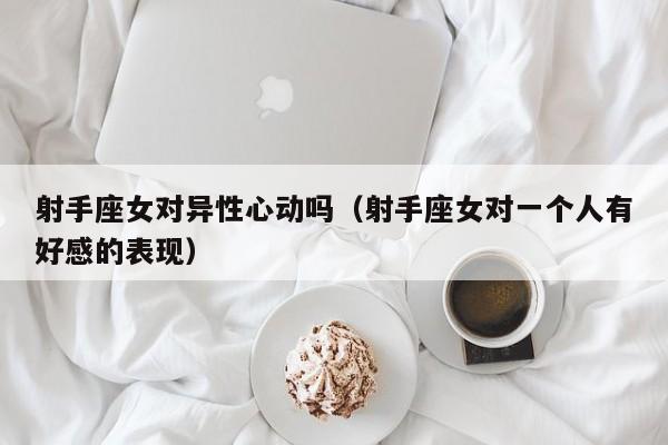 射手座女对异性心动吗(射手座女对一个人有好感的表现)