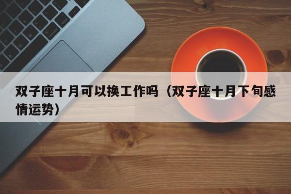 双子座十月可以换工作吗(双子座十月下旬感情运势)
