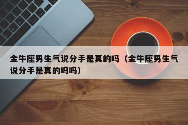 金牛座男生气说分手是真的吗(金牛座男生气说分手是真的吗吗)