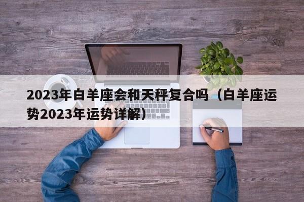 2023年白羊座会和天秤复合吗(白羊座运势2023年运势详解)