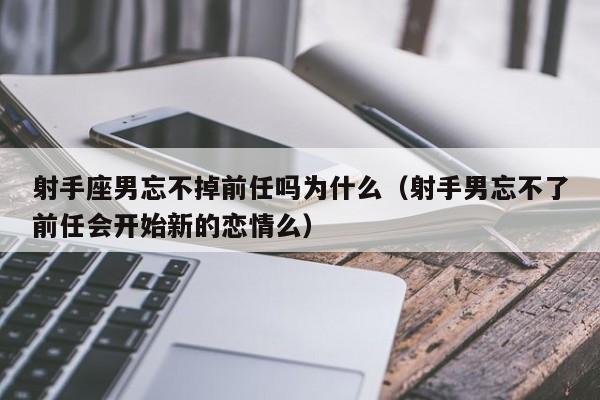 射手座男忘不掉前任吗为什么(射手男忘不了前任会开始新的恋情么)