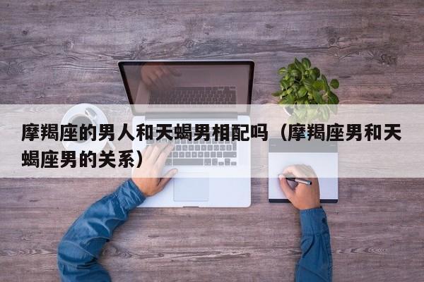 摩羯座的男人和天蝎男相配吗(摩羯座男和天蝎座男的关系)