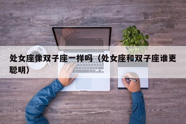 处女座像双子座一样吗(处女座和双子座谁更聪明)