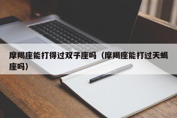 摩羯座能打得过双子座吗(摩羯座能打过天蝎座吗)