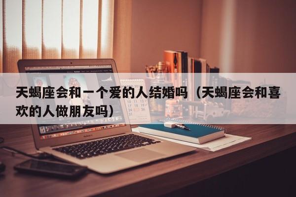 天蝎座会和一个爱的人结婚吗(天蝎座会和喜欢的人做朋友吗)