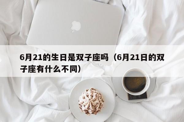 6月21的生日是双子座吗(6月21日的双子座有什么不同)