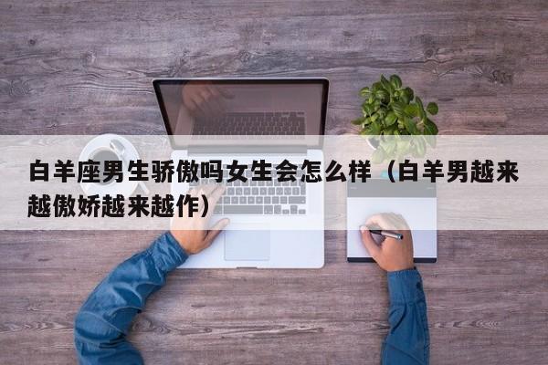 白羊座男生骄傲吗女生会怎么样(白羊男越来越傲娇越来越作)
