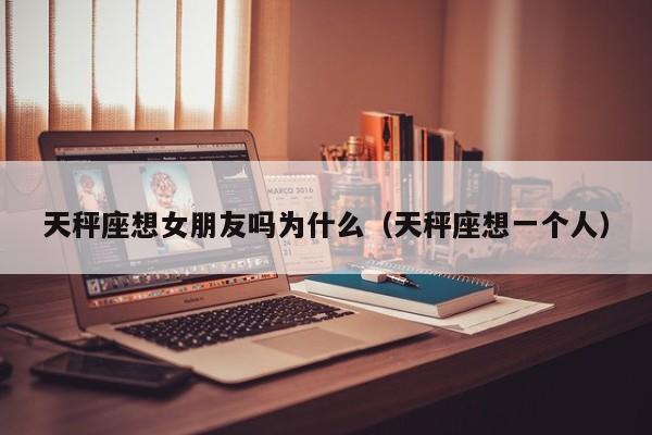 天秤座想女朋友吗为什么(天秤座想一个人)