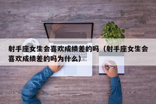 射手座女生会喜欢成绩差的吗(射手座女生会喜欢成绩差的吗为什么)