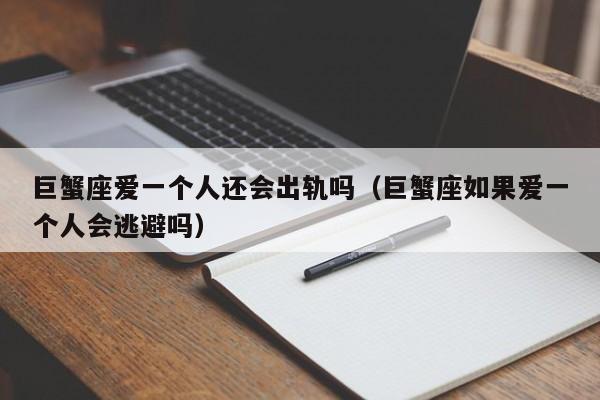 巨蟹座爱一个人还会出轨吗(巨蟹座如果爱一个人会逃避吗)