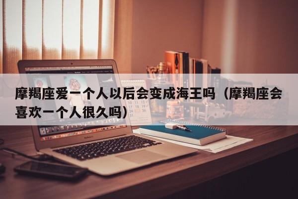 摩羯座爱一个人以后会变成海王吗(摩羯座会喜欢一个人很久吗)