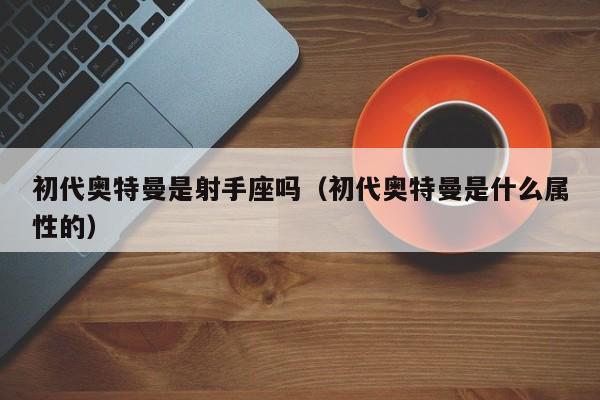 初代奥特曼是射手座吗(初代奥特曼是什么属性的)