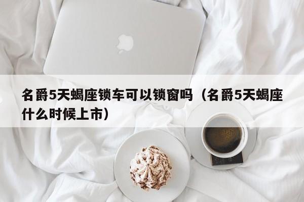 名爵5天蝎座锁车可以锁窗吗(名爵5天蝎座什么时候上市)