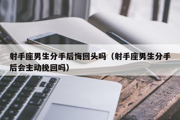 射手座男生分手后悔回头吗(射手座男生分手后会主动挽回吗)