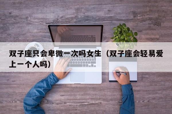 双子座只会卑微一次吗女生(双子座会轻易爱上一个人吗)