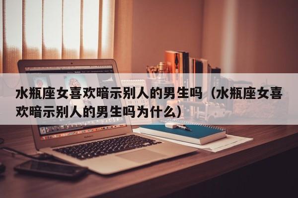 水瓶座女喜欢暗示别人的男生吗(水瓶座女喜欢暗示别人的男生吗为什么)
