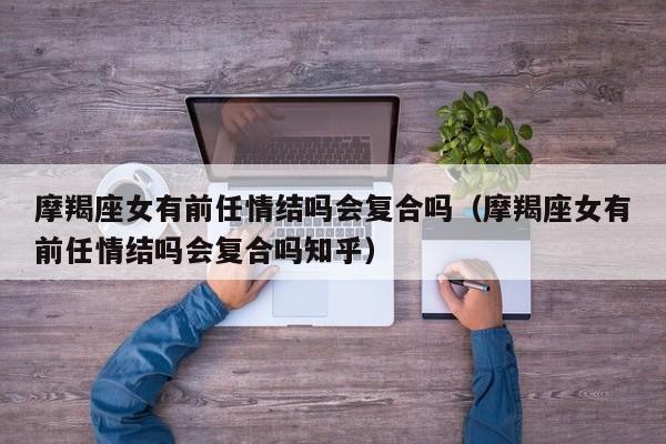 摩羯座女有前任情结吗会复合吗(摩羯座女有前任情结吗会复合吗知乎)