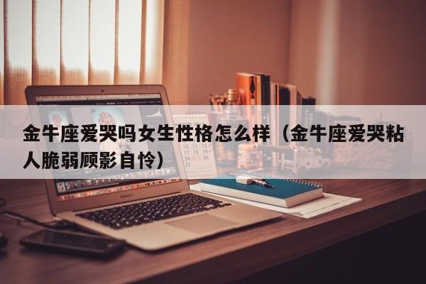 金牛座爱哭吗女生性格怎么样(金牛座爱哭粘人脆弱顾影自怜)
