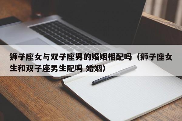 狮子座女与双子座男的婚姻相配吗(狮子座女生和双子座男生配吗 婚姻)