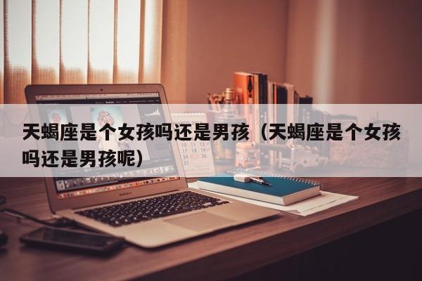 天蝎座是个女孩吗还是男孩(天蝎座是个女孩吗还是男孩呢)