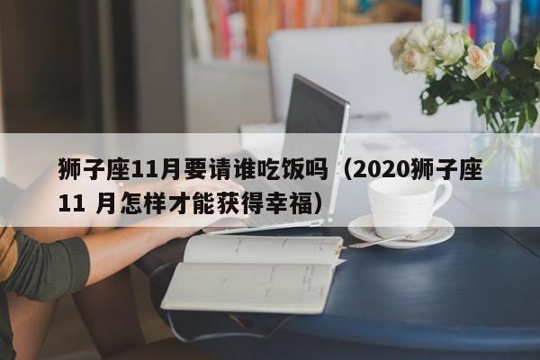 狮子座11月要请谁吃饭吗(2020狮子座11 月怎样才能获得幸福)