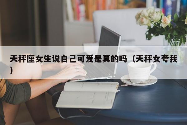 天秤座女生说自己可爱是真的吗(天秤女夸我)