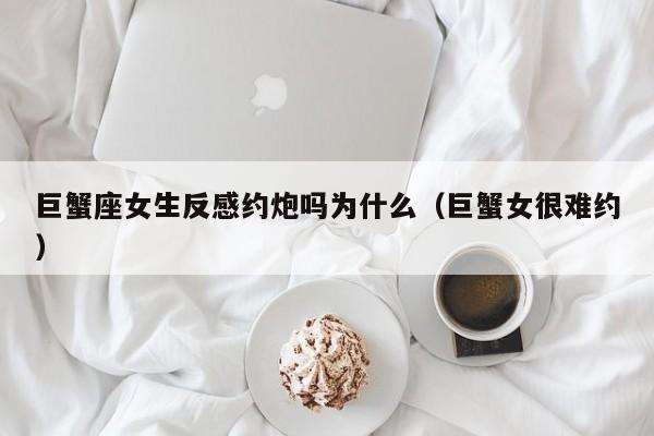巨蟹座女生反感约炮吗为什么(巨蟹女很难约)
