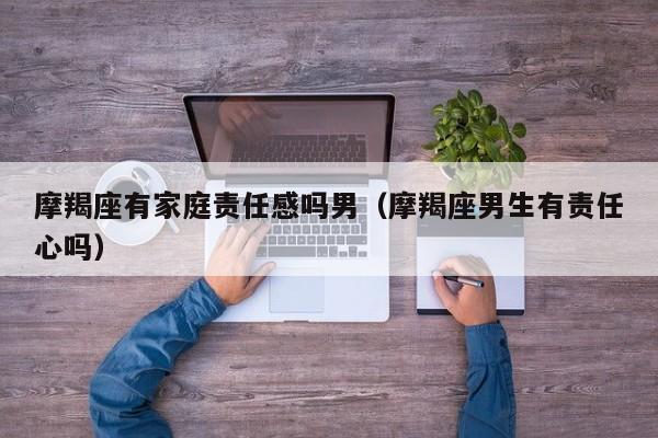 摩羯座有家庭责任感吗男(摩羯座男生有责任心吗)