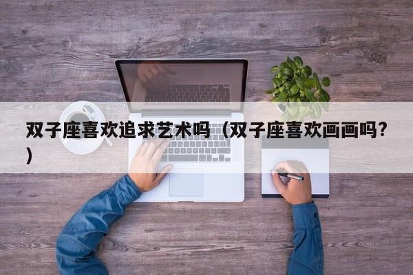 双子座喜欢追求艺术吗(双子座喜欢画画吗?)