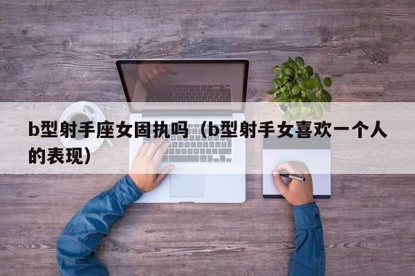 b型射手座女固执吗(b型射手女喜欢一个人的表现)