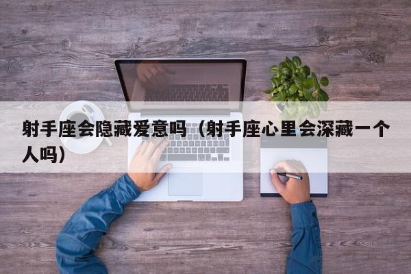 射手座会隐藏爱意吗(射手座心里会深藏一个人吗)