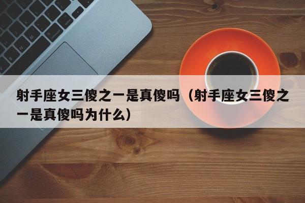 射手座女三傻之一是真傻吗(射手座女三傻之一是真傻吗为什么)