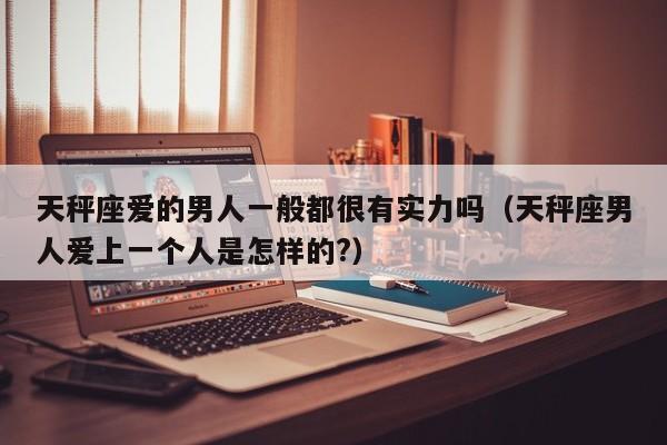 天秤座爱的男人一般都很有实力吗(天秤座男人爱上一个人是怎样的?)