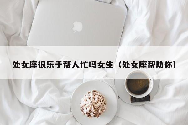 处女座很乐于帮人忙吗女生(处女座帮助你)