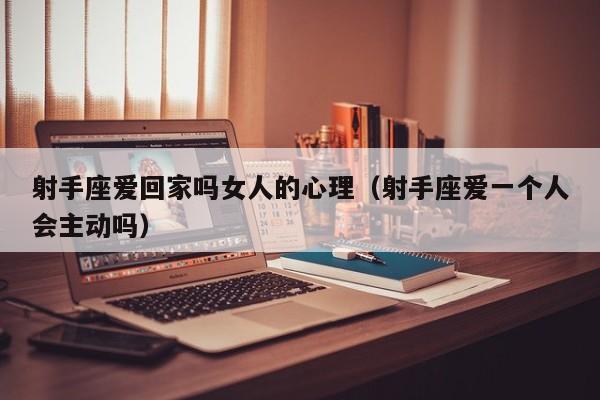 射手座爱回家吗女人的心理(射手座爱一个人会主动吗)