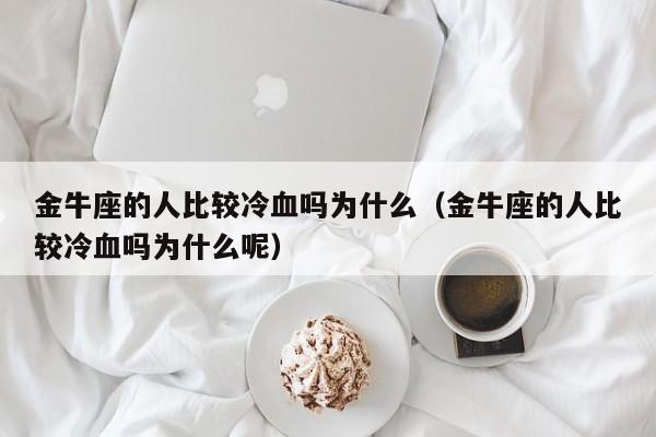 金牛座的人比较冷血吗为什么(金牛座的人比较冷血吗为什么呢)