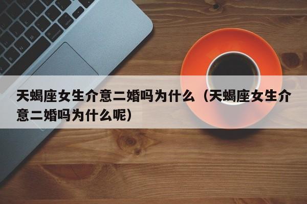天蝎座女生介意二婚吗为什么(天蝎座女生介意二婚吗为什么呢)