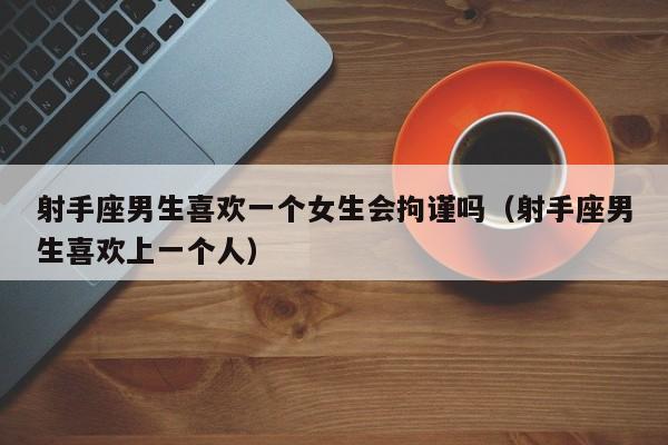 射手座男生喜欢一个女生会拘谨吗(射手座男生喜欢上一个人)