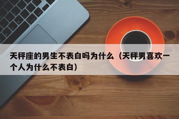 天秤座的男生不表白吗为什么(天秤男喜欢一个人为什么不表白)