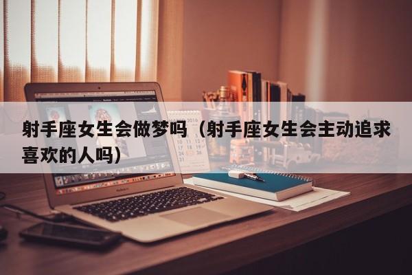 射手座女生会做梦吗(射手座女生会主动追求喜欢的人吗)